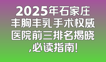 2025年石家庄丰胸丰乳手术权威医院前三排名揭晓，必读指南！