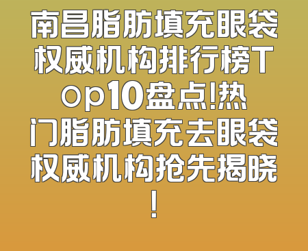 南昌脂肪填充眼袋权威机构排行榜Top10盘点！热门脂肪填充去眼袋权威机构抢先揭晓！