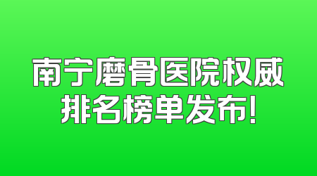 南宁磨骨医院权威排名榜单发布！
