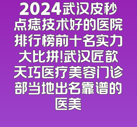 2024武汉皮秒点痣技术好的医院排行榜前十名实力大比拼！武汉匠歆天巧医疗美容门诊部当地出名靠谱的医美