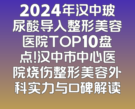 2024年汉中玻尿酸导入整形美容医院TOP10盘点！汉中市中心医院烧伤整形美容外科实力与口碑解读