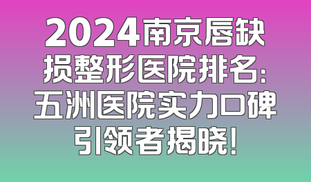 2024南京唇缺损整形医院排名：五洲医院实力口碑引领者揭晓！