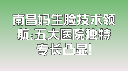 南昌妈生脸技术领航：五大医院独特专长凸显！