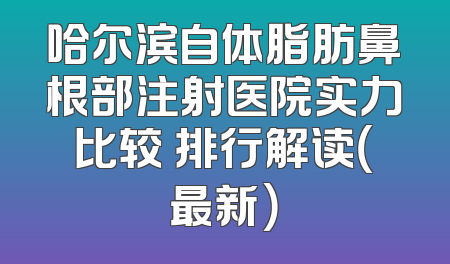 哈尔滨自体脂肪鼻根部注射医院实力比较 排行解读（最新）