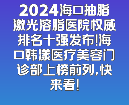2024海口抽脂激光溶脂医院权威排名十强发布！海口韩漾医疗美容门诊部上榜前列，快来看！