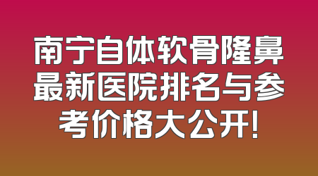 南宁自体软骨隆鼻最新医院排名与参考价格大公开！