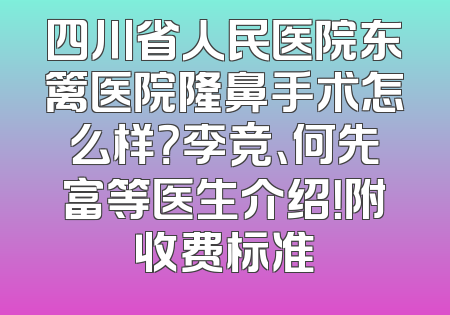 四川省人民医院东篱医院隆鼻手术怎么样？李竞、何先富等医生介绍！附收费标准