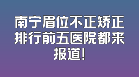 南宁眉位不正矫正排行前五医院都来报道!