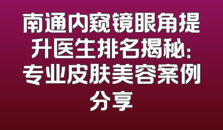 南通内窥镜眼角提升医生排名揭秘：专业皮肤美容案例分享