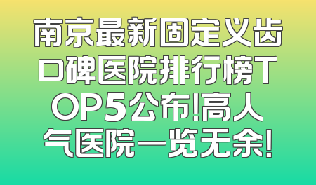 南京最新固定义齿口碑医院排行榜TOP5公布！高人气医院一览无余！
