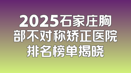 2025石家庄胸部不对称矫正医院排名榜单揭晓