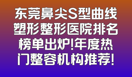 东莞鼻尖S型曲线塑形整形医院排名榜单出炉！年度热门整容机构推荐！