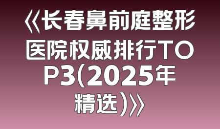 《长春鼻前庭整形医院权威排行TOP3（2025年精选）》