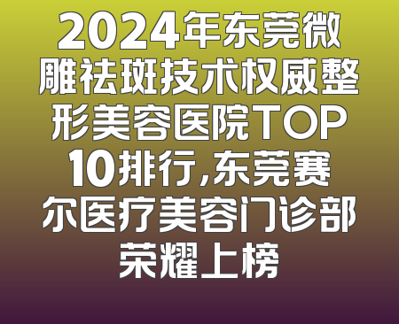 2024年东莞微雕祛斑技术权威整形美容医院TOP10排行，东莞赛尔医疗美容门诊部荣耀上榜