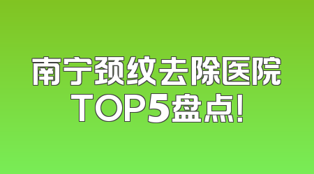 南宁颈纹去除医院TOP5盘点！
