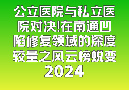 公立医院与私立医院对决！在南通凹陷修复领域的深度较量之风云榜蜕变2024