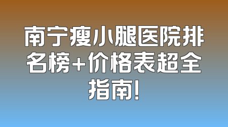 南宁瘦小腿医院排名榜+价格表超全指南!