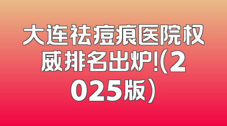 大连祛痘痕医院权威排名出炉！(2025版)