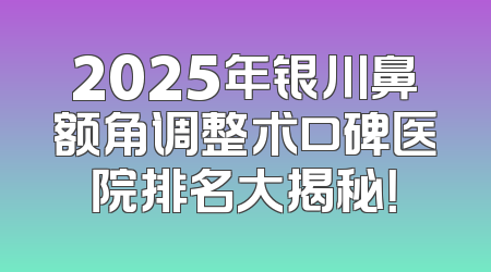 2025年银川鼻额角调整术口碑医院排名大揭秘！
