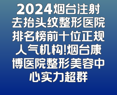 2024烟台注射去抬头纹整形医院排名榜前十位正规人气机构！烟台康博医院整形美容中心实力超群