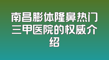 南昌膨体隆鼻热门三甲医院的权威介绍
