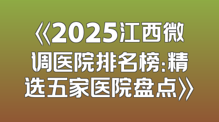 《2025江西微调医院排名榜：精选五家医院盘点》