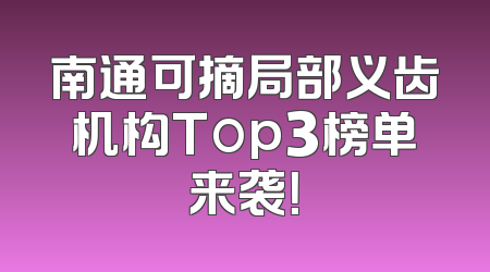 南通可摘局部义齿机构Top3榜单来袭！