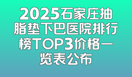 2025石家庄抽脂垫下巴医院排行榜TOP3价格一览表公布