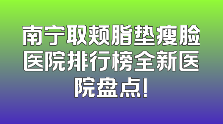 南宁取颊脂垫瘦脸医院排行榜全新医院盘点!