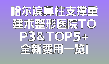 哈尔滨鼻柱支撑重建术整形医院TOP3&TOP5+全新费用一览!
