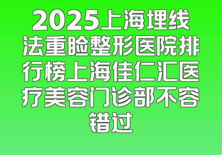 2025上海埋线法重睑整形医院排行榜上海佳仁汇医疗美容门诊部不容错过