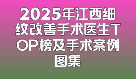 2025年江西细纹改善手术医生TOP榜及手术案例图集
