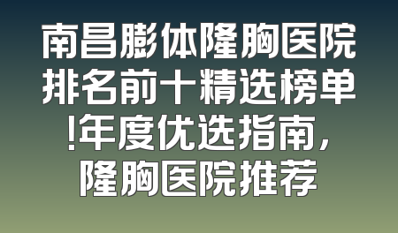 南昌膨体隆胸医院排名前十精选榜单！年度优选指南，隆胸医院推荐