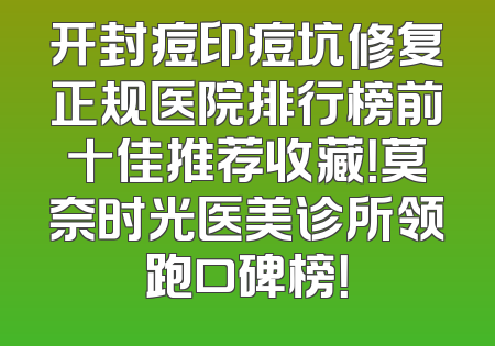 开封痘印痘坑修复正规医院排行榜前十佳推荐收藏！莫奈时光医美诊所领跑口碑榜！