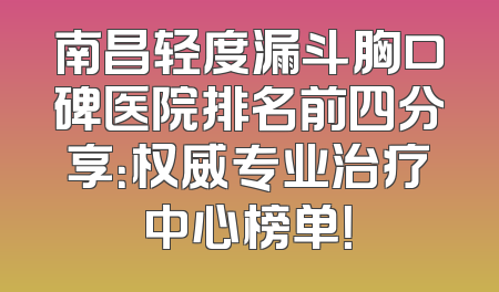 南昌轻度漏斗胸口碑医院排名前四分享：权威专业治疗中心榜单！