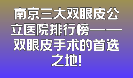 南京三大双眼皮公立医院排行榜——双眼皮手术的首选之地！