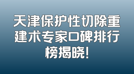 天津保护性切除重建术专家口碑排行榜揭晓！