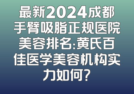 最新2024成都手臂吸脂正规医院美容排名：黄氏百佳医学美容机构实力如何？