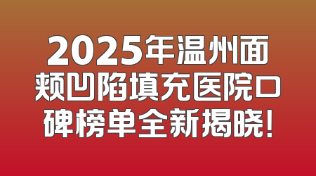 2025年温州面颊凹陷填充医院口碑榜单全新揭晓！