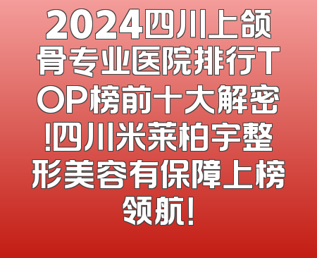 2024四川上颌骨专业医院排行TOP榜前十大解密！四川米莱柏宇整形美容有保障上榜领航！