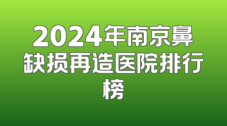 2024年南京鼻缺损再造医院排行榜