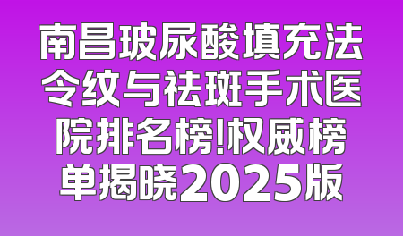 南昌玻尿酸填充法令纹与祛斑手术医院排名榜！权威榜单揭晓2025版