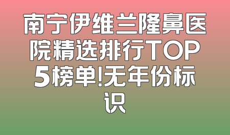 南宁伊维兰隆鼻医院精选排行TOP5榜单！无年份标识