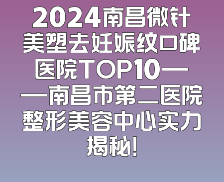 2024南昌微针美塑去妊娠纹口碑医院TOP10——南昌市第二医院整形美容中心实力揭秘！