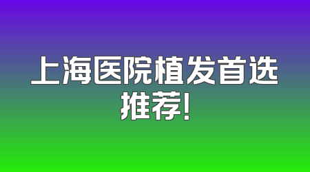 上海医院植发首选推荐！