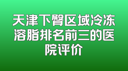 天津下臀区域冷冻溶脂排名前三的医院评价