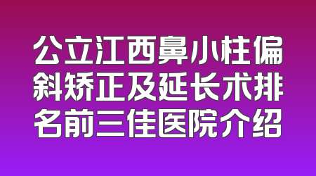公立江西鼻小柱偏斜矫正及延长术排名前三佳医院介绍