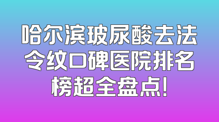 哈尔滨玻尿酸去法令纹口碑医院排名榜超全盘点！