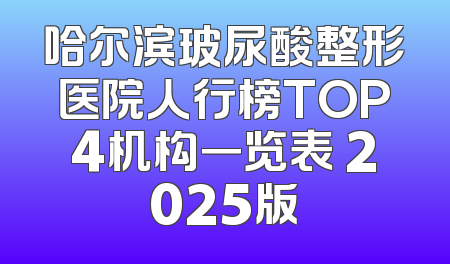 哈尔滨玻尿酸整形医院人行榜TOP4机构一览表 2025版