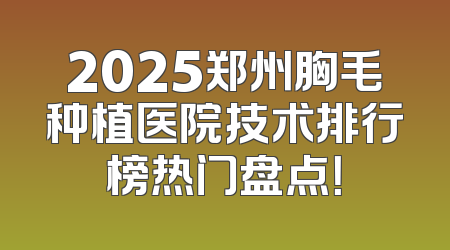 2025郑州胸毛种植医院技术排行榜热门盘点！